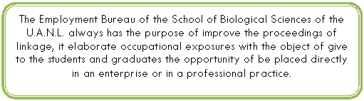 Proceso alternativo: The Employment Bureau of the School of Biological Sciences of the U.A.N.L. always has the purpose of improve the proceedings of linkage, it elaborate occupational exposures with the object of give to the students and graduates the opportunity of be placed directly in an enterprise or in a professional practice.